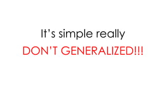 It’s simple really
DON’T GENERALIZED!!!
 