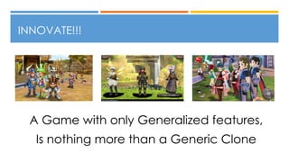 INNOVATE!!!
A Game with only Generalized features,
Is nothing more than a Generic Clone
 