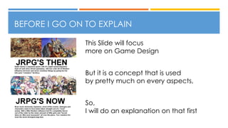 BEFORE I GO ON TO EXPLAIN
This Slide will focus
more on Game Design
But it is a concept that is used
by pretty much on every aspects,
So,
I will do an explanation on that first
 