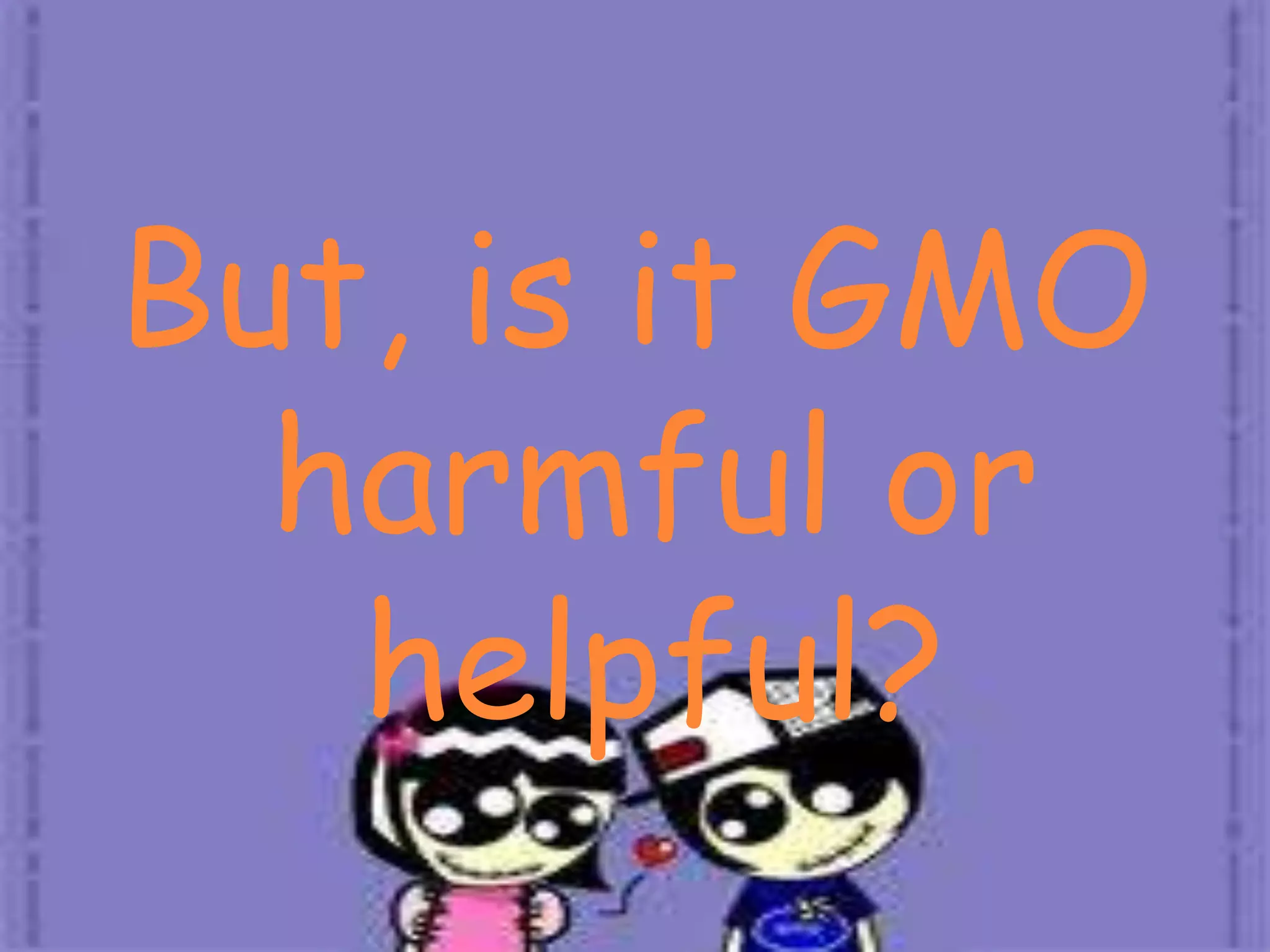 But, is it GMO harmful or helpful?