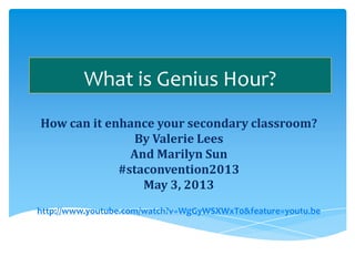 What is Genius Hour?
How can it enhance your secondary classroom?
By Valerie Lees
And Marilyn Sun
#staconvention2013
May 3, 2013
http://www.youtube.com/watch?v=WgGyWSXWxT0&feature=youtu.be
 