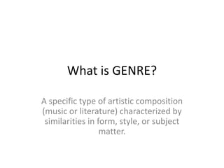What is GENRE?
A specific type of artistic composition
(music or literature) characterized by
similarities in form, style, or subject
matter.
 