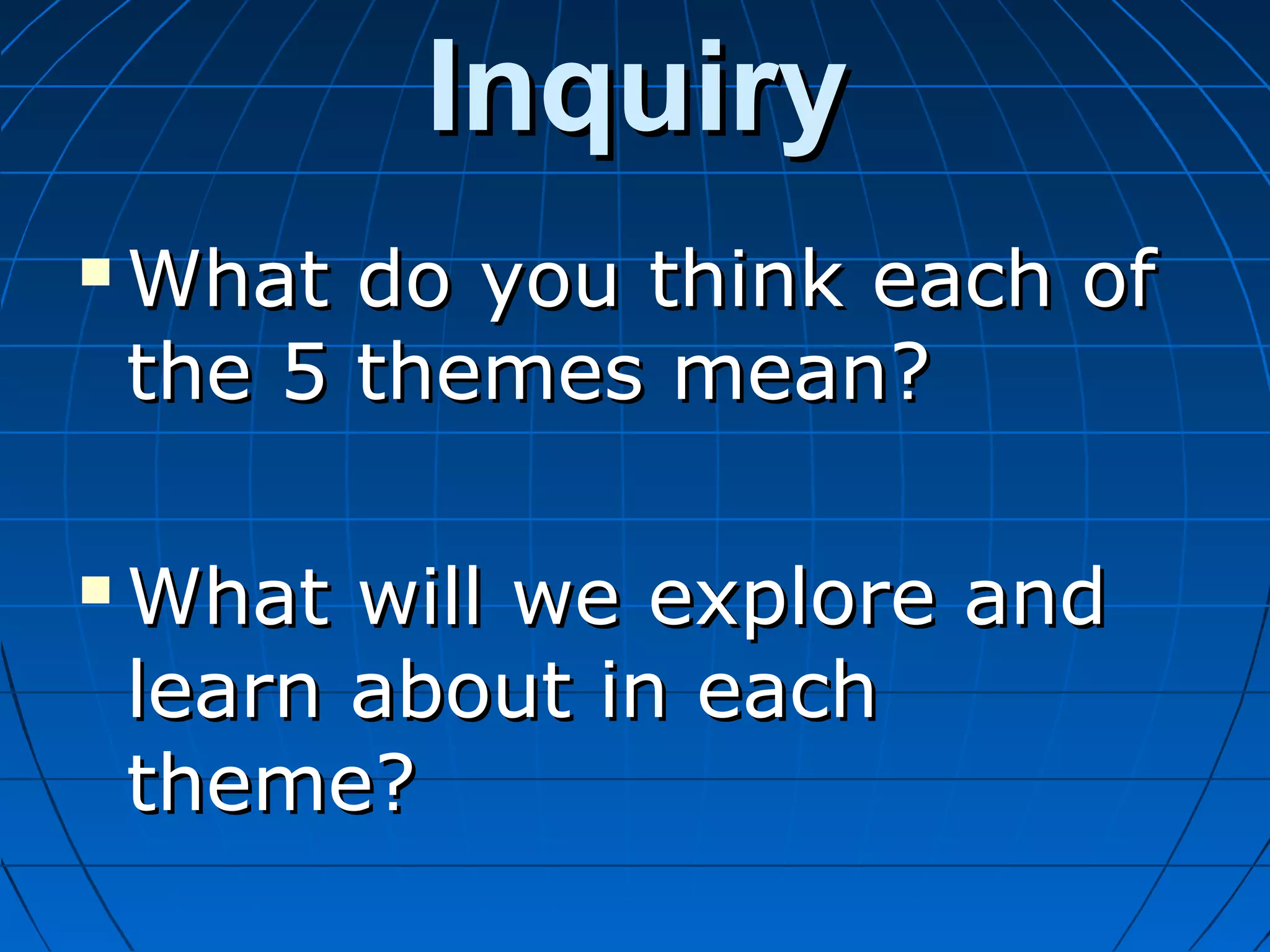 InquiryInquiry
 What do you think each ofWhat do you think each of
the 5 themes mean?the 5 themes mean?
 What will we explore andWhat will we explore and
learn about in eachlearn about in each
theme?theme?
 
