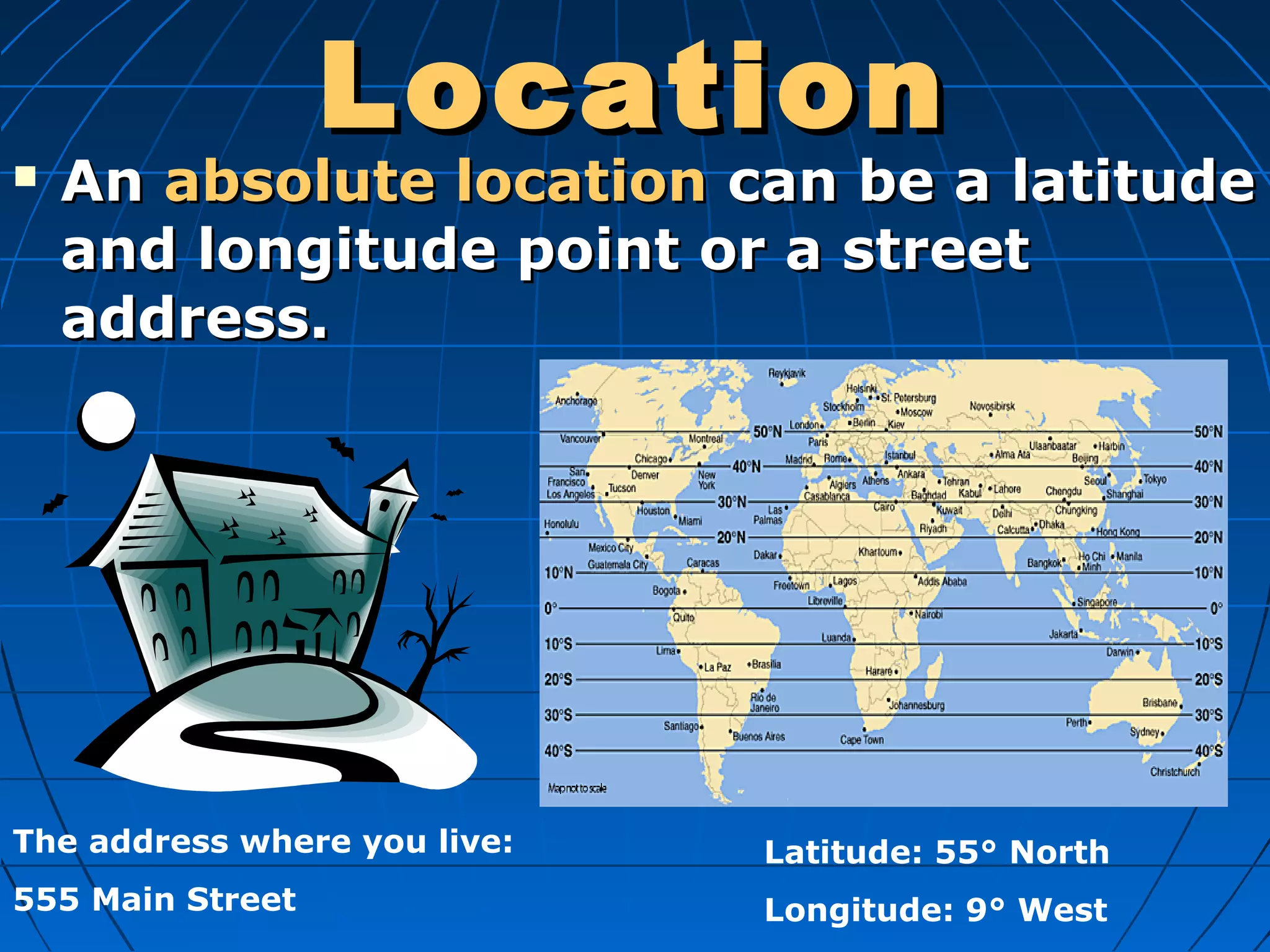 LocationLocation
 AnAn absolute locationabsolute location can be a latitudecan be a latitude
and longitude point or a streetand longitude point or a street
address.address.
The address where you live:
555 Main Street
Latitude: 55° North
Longitude: 9° West
 