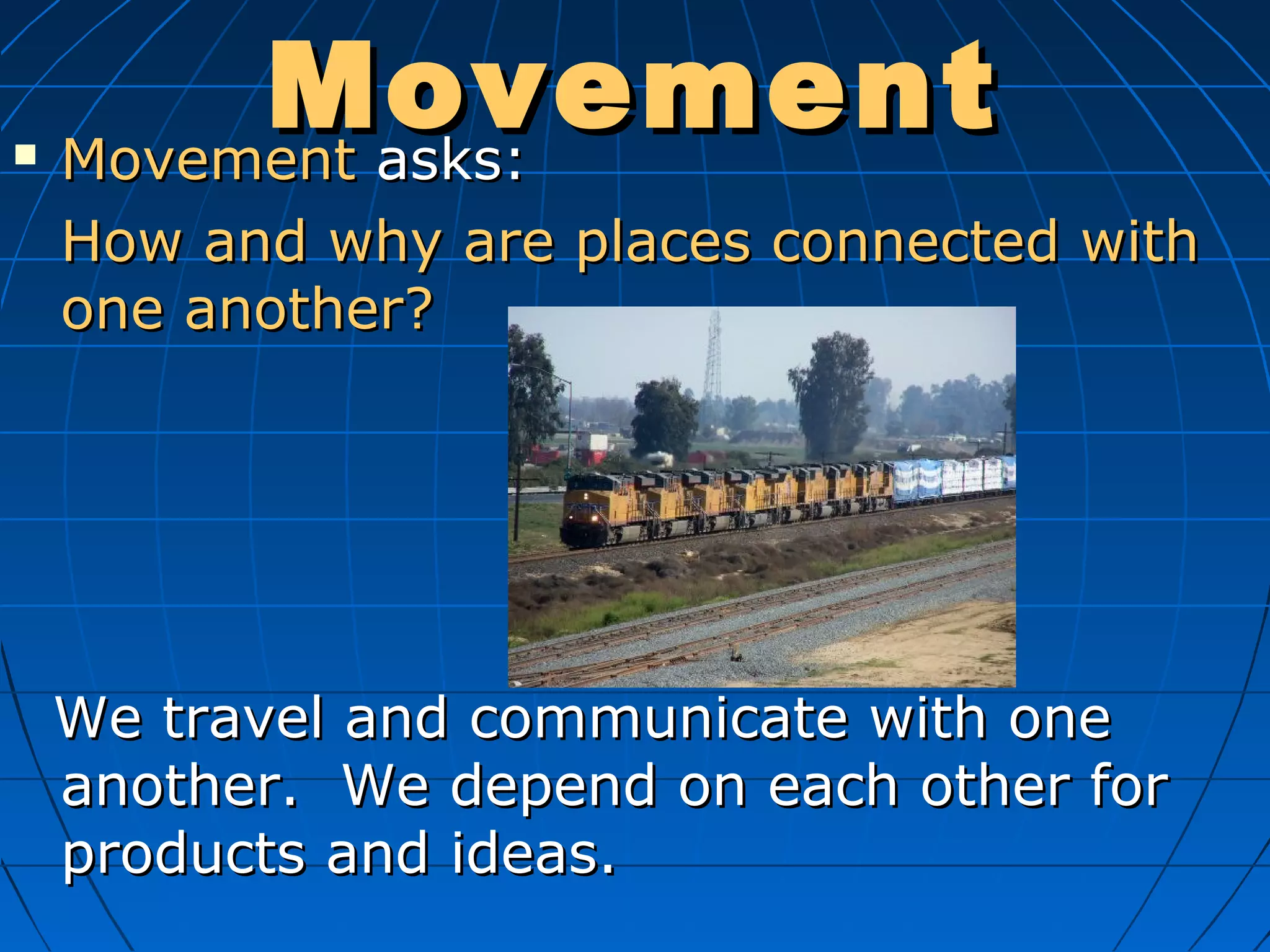 MovementMovement MovementMovement asks:asks:
How and why are places connected withHow and why are places connected with
one another?one another?
We travel and communicate with oneWe travel and communicate with one
another. We depend on each other foranother. We depend on each other for
products and ideas.products and ideas.
 