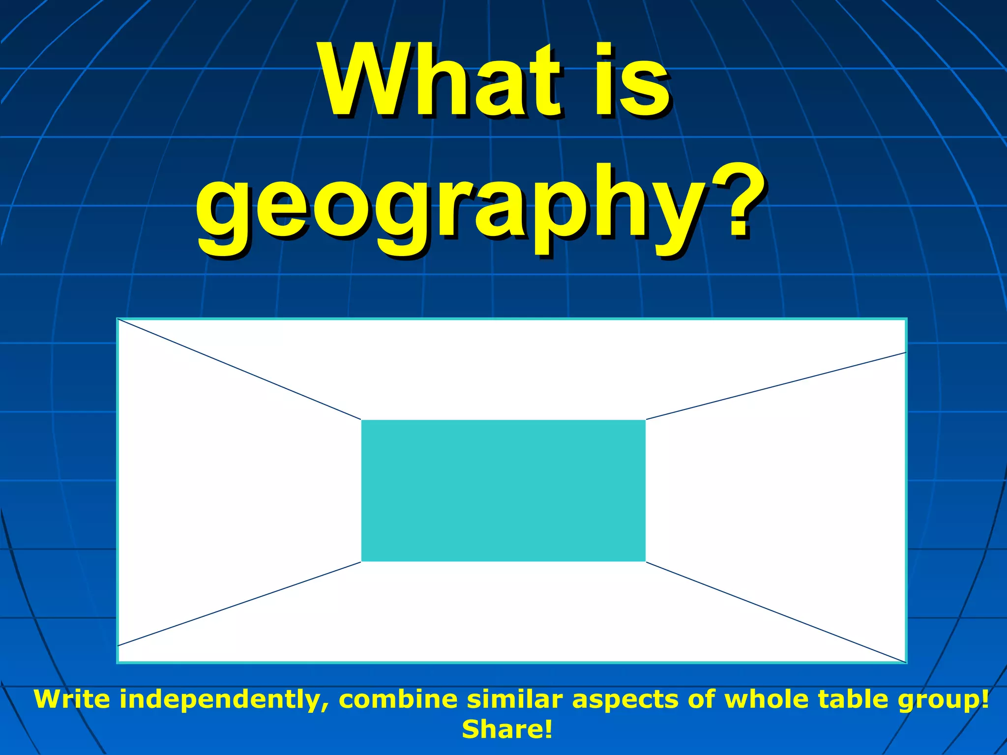 What isWhat is
geography?geography?
Write independently, combine similar aspects of whole table group!
Share!
 