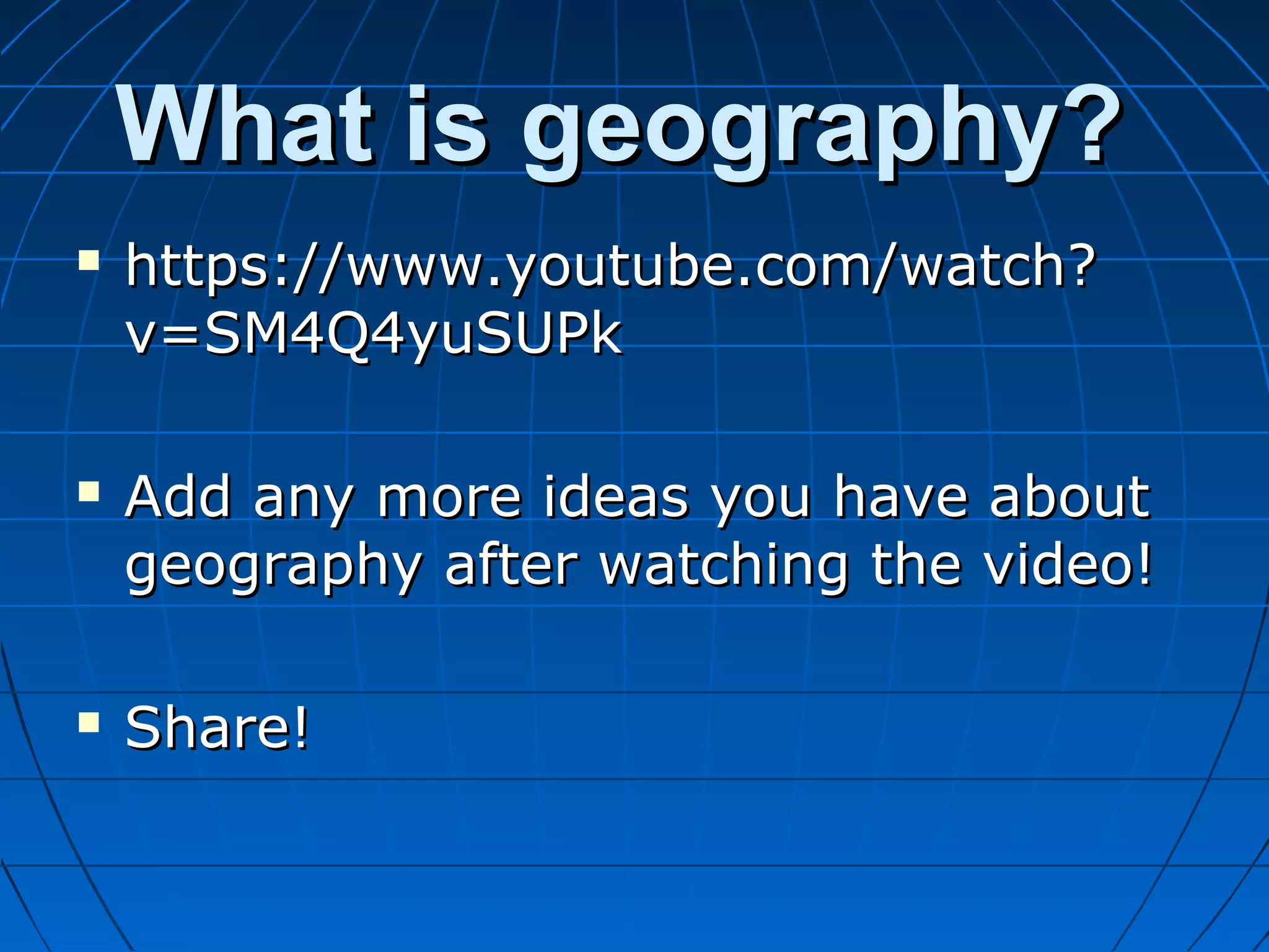 What is geography?What is geography?
 https://www.youtube.com/watch?https://www.youtube.com/watch?
v=SM4Q4yuSUPkv=SM4Q4yuSUPk
 Add any more ideas you have aboutAdd any more ideas you have about
geography after watching the video!geography after watching the video!
 Share!Share!
 