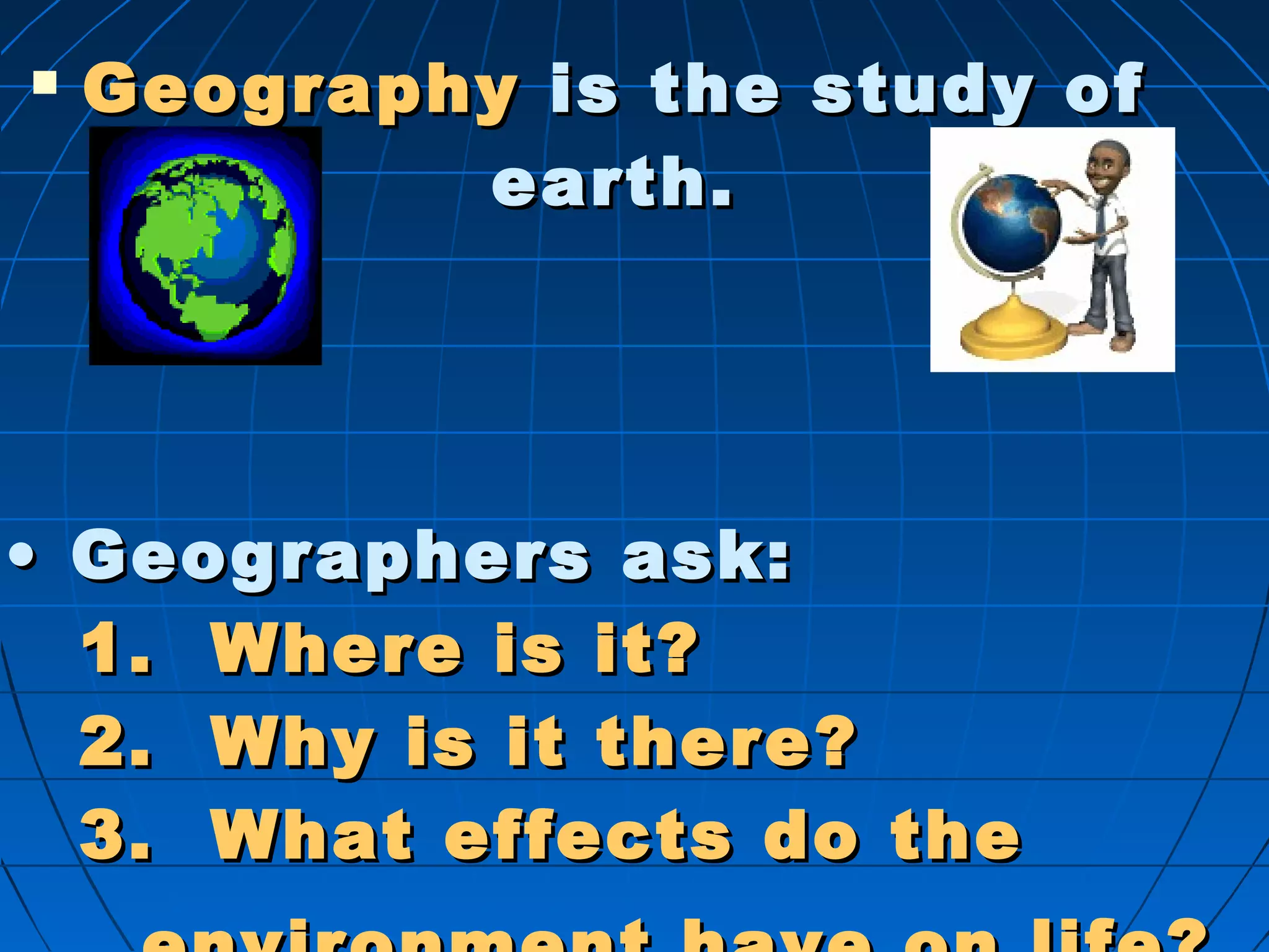  GeographyGeography is the study ofis the study of
earth.earth.
•• Geographers ask:Geographers ask:
1. Where is it?1. Where is it?
2. Why is it there?2. Why is it there?
3. What effects do the3. What effects do the
 