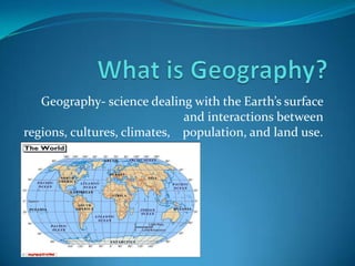 What is Geography? Geography- science dealing with the Earth’s surface and interactions between regions, cultures, climates,    population, and land use.  