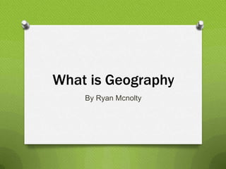 What is Geography
    By Ryan Mcnolty
 