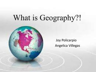 What is Geography?! 
Joy Policarpio 
Angelica Villegas 
 
