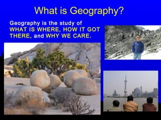 What is Geography?
Geography is the study of
WHAT IS WHERE, HOW IT GOT
THERE, and WHY WE CARE.
 