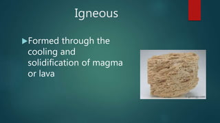 Igneous
Formed through the
cooling and
solidification of magma
or lava
 