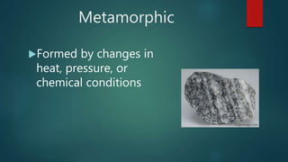 Metamorphic
Formed by changes in
heat, pressure, or
chemical conditions
 