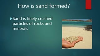 How is sand formed?
Sand is finely crushed
particles of rocks and
minerals
 