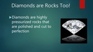 Diamonds are Rocks Too!
Diamonds are highly
pressurized rocks that
are polished and cut to
perfection
 