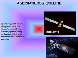 A GEOSTATIONARY SATELLITE
A geostationarysatelliteisanearth-
orbitingsatellite, placedat an
altitudeof approximately35,800
kilometers(22,300miles)directly
overtheequator, thatrevolvesin
thesamedirectiontheearthrotates
(westto east)
 