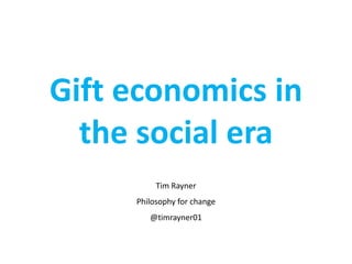 Gift economics in
the social era
Tim Rayner
Philosophy for change

@timrayner01

 