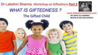 WHAT IS GIFTEDNESS ? www.drlakshmisharma.com
Dr Lakshmi Sharma Workshop on Giftedness Part 3
NO LIMITS TO LEARNING!
BELIEVE & YOU CAN ACHIEVE!
The Gifted Child
 