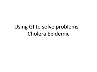 Using GI to solve problems – Cholera Epidemic