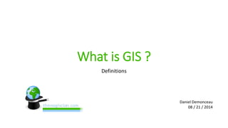 What is GIS ? 
Definitions 
Daniel Demonceau 
08 / 21 / 2014 
 