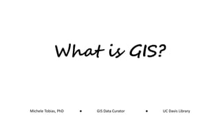What is GIS?
Michele Tobias, PhD ● GIS Data Curator ● UC Davis Library
 