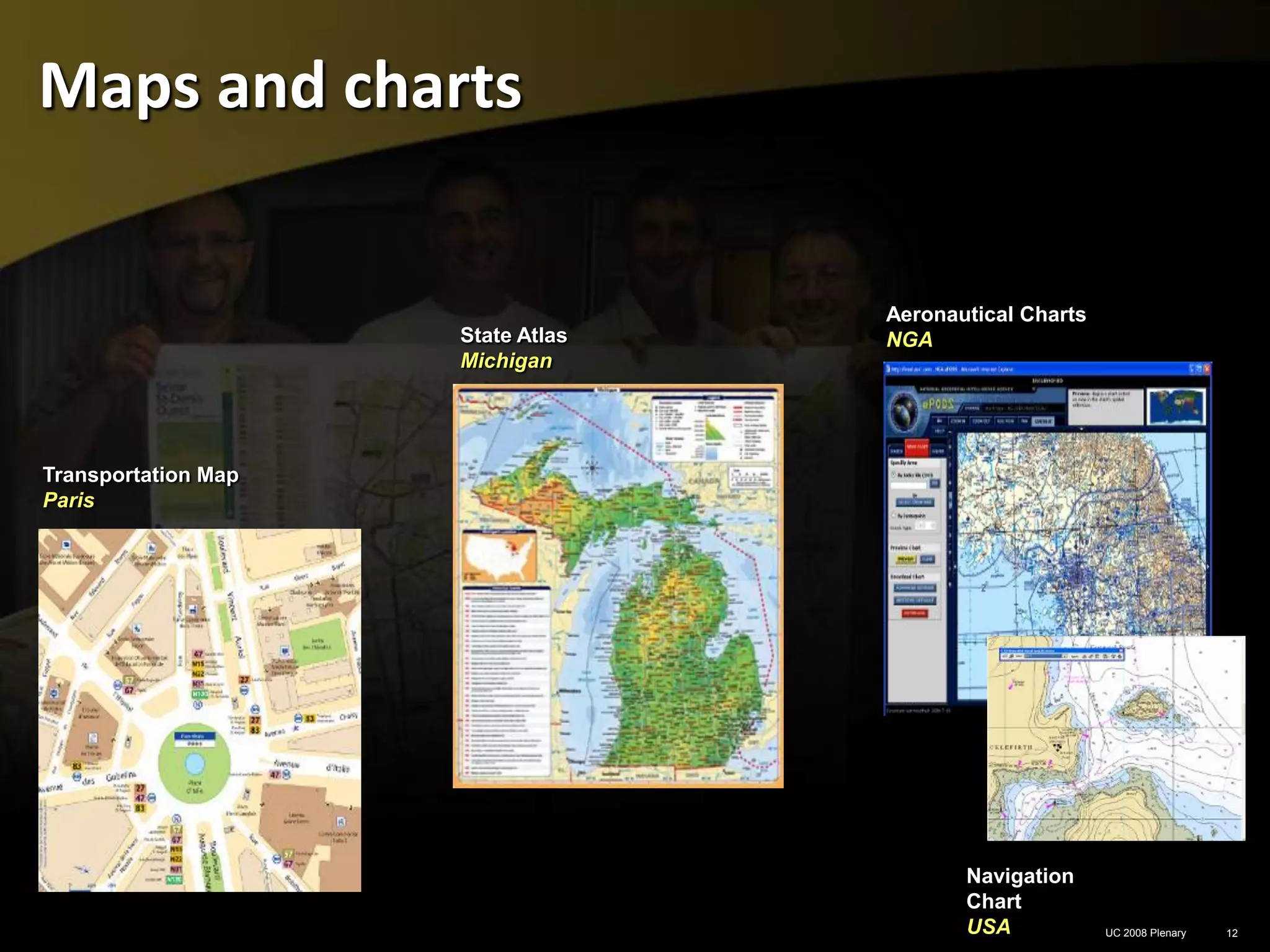 Maps and charts


                                   Aeronautical Charts
                     State Atlas   NGA
                     Michigan




Transportation Map
Paris




                                          Navigation
                                          Chart
                                          USA            UC 2008 Plenary   12
 
