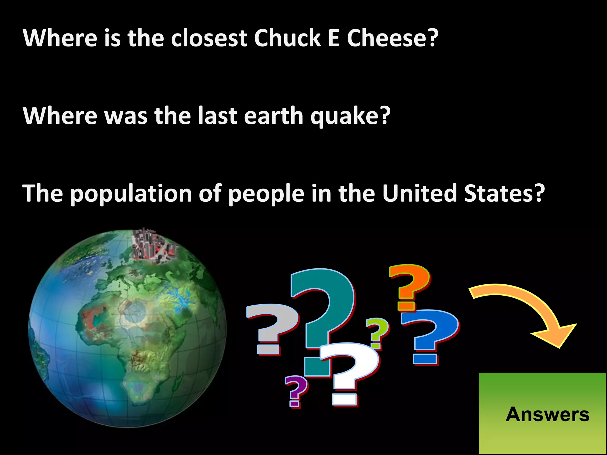 Where is the closest Chuck E Cheese?

Where was the last earth quake?

The population of people in the United States?




                                          Answers
 