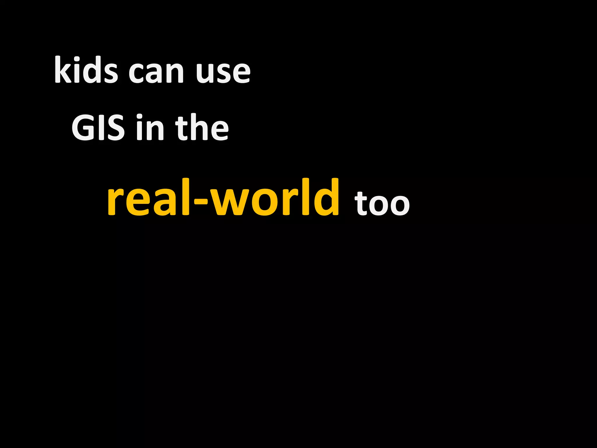 kids can use
 GIS in the
   real-world too
 