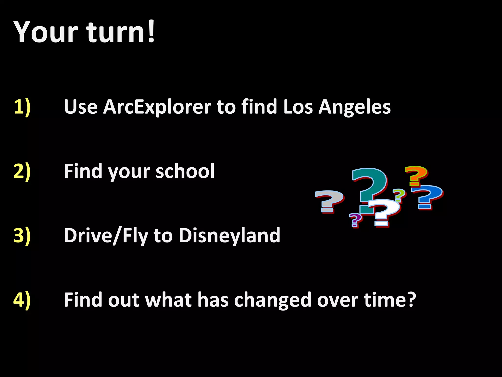 Your turn!

1)   Use ArcExplorer to find Los Angeles

2)   Find your school

3)   Drive/Fly to Disneyland

4)   Find out what has changed over time?
 