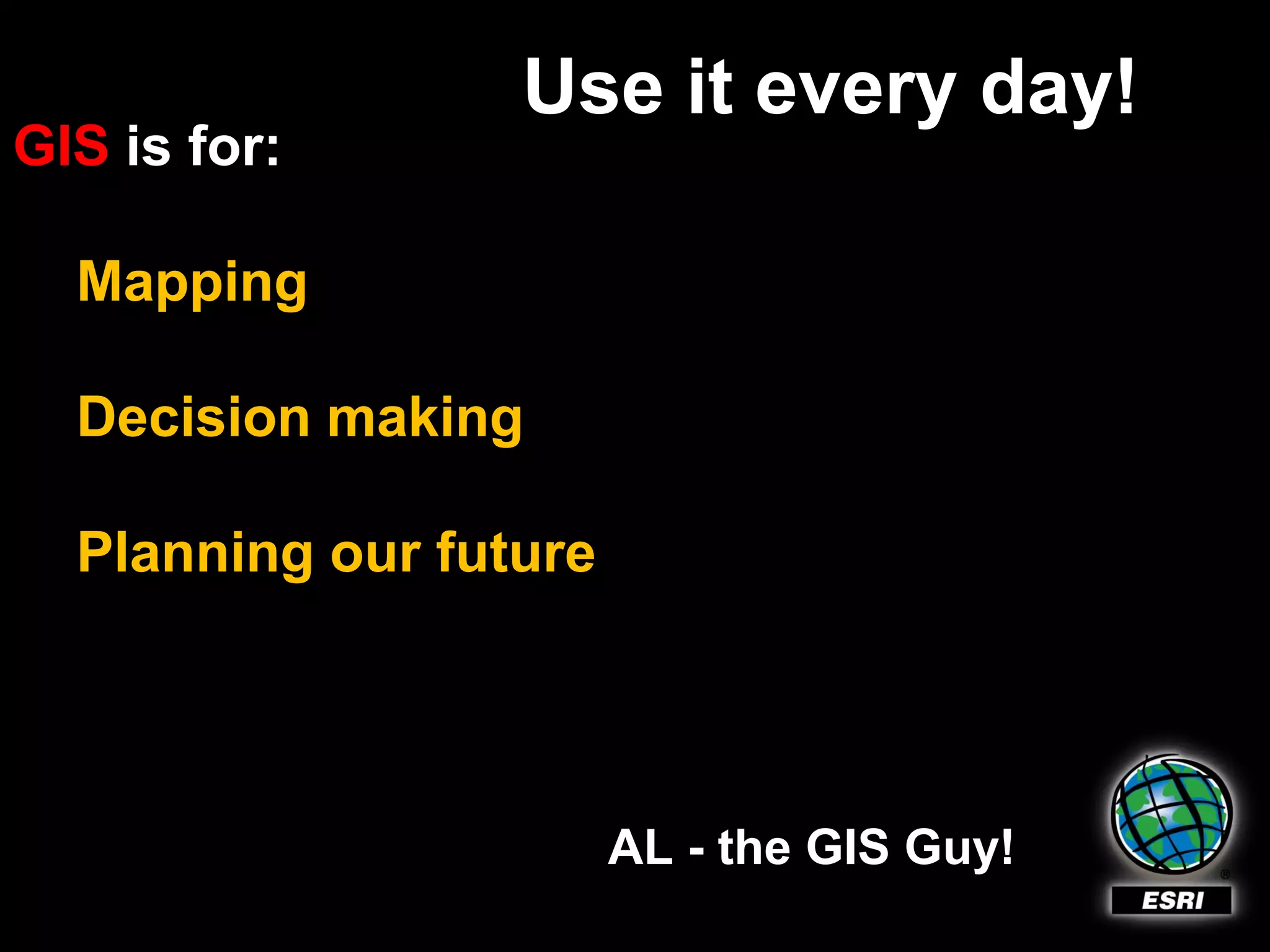 Use it every day!
GIS is for:

  Mapping

  Decision making

  Planning our future




                        AL - the GIS Guy!
 