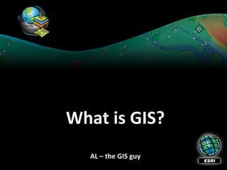 What is GIS?
  AL – the GIS guy
 