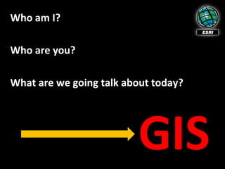 Who am I?

Who are you?

What are we going talk about today?




                         GIS
 