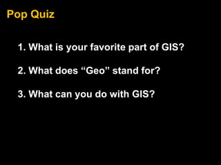 Pop Quiz

 1. What is your favorite part of GIS?

 2. What does “Geo” stand for?

 3. What can you do with GIS?
 