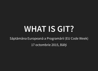 WHAT IS GIT?
Săptămâna Europeană a Programării (EU Code Week)
17 octombrie 2015, Bălți
 