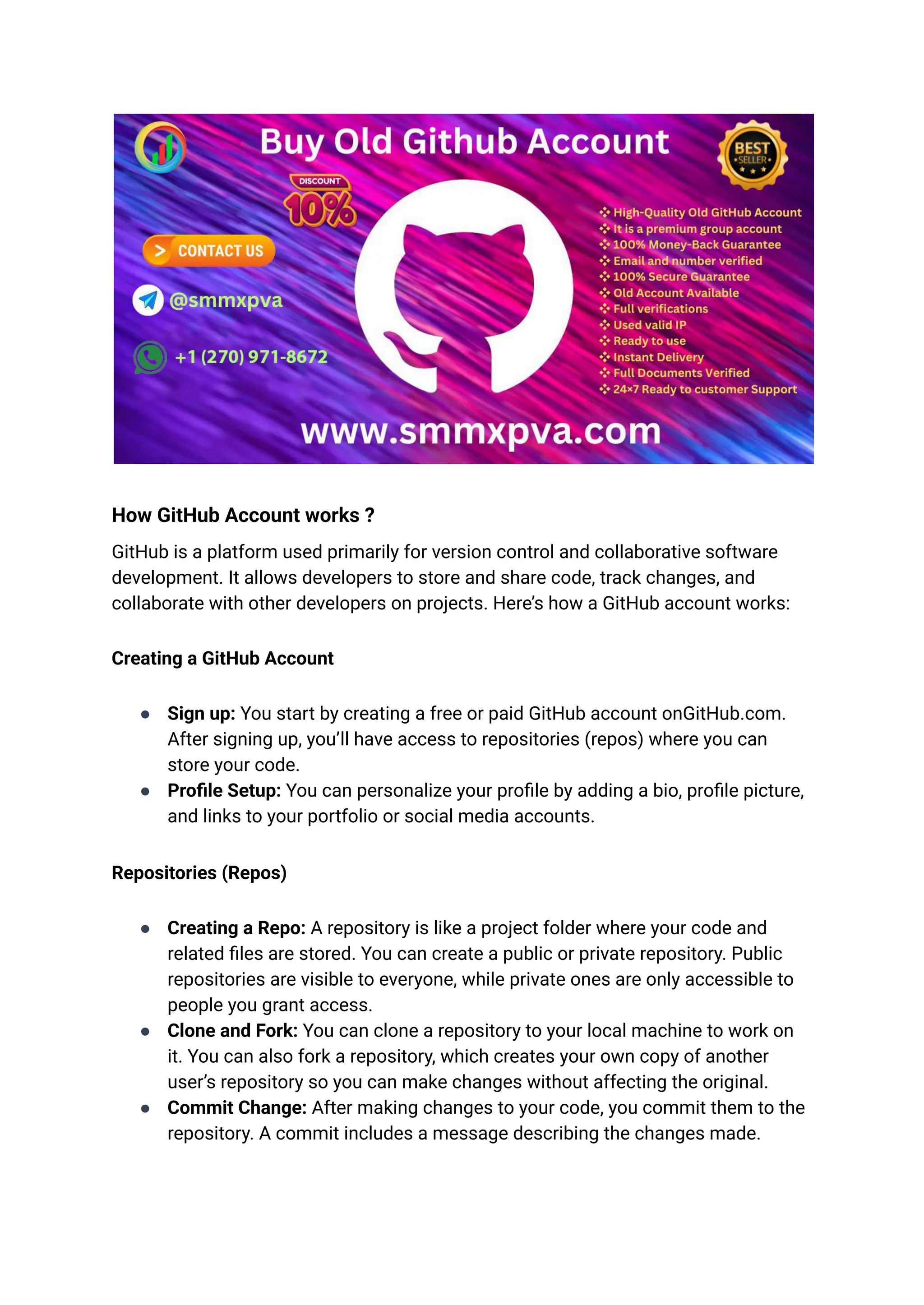 How GitHub Account works ?
GitHub is a platform used primarily for version control and collaborative software
development. It allows developers to store and share code, track changes, and
collaborate with other developers on projects. Here’s how a GitHub account works:
Creating a GitHub Account
●​ Sign up: You start by creating a free or paid GitHub account onGitHub.com.
After signing up, you’ll have access to repositories (repos) where you can
store your code.
●​ Profile Setup: You can personalize your profile by adding a bio, profile picture,
and links to your portfolio or social media accounts.
Repositories (Repos)
●​ Creating a Repo: A repository is like a project folder where your code and
related files are stored. You can create a public or private repository. Public
repositories are visible to everyone, while private ones are only accessible to
people you grant access.
●​ Clone and Fork: You can clone a repository to your local machine to work on
it. You can also fork a repository, which creates your own copy of another
user’s repository so you can make changes without affecting the original.
●​ Commit Change: After making changes to your code, you commit them to the
repository. A commit includes a message describing the changes made.
 