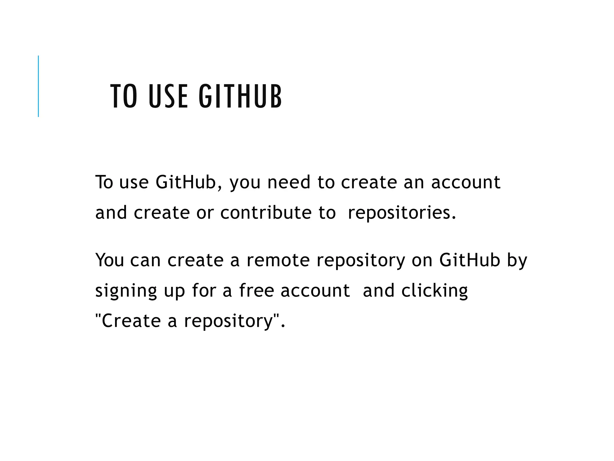 TO USE GITHUB
To use GitHub, you need to create an account
and create or contribute to repositories.
You can create a remote repository on GitHub by
signing up for a free account and clicking
"Create a repository".
 