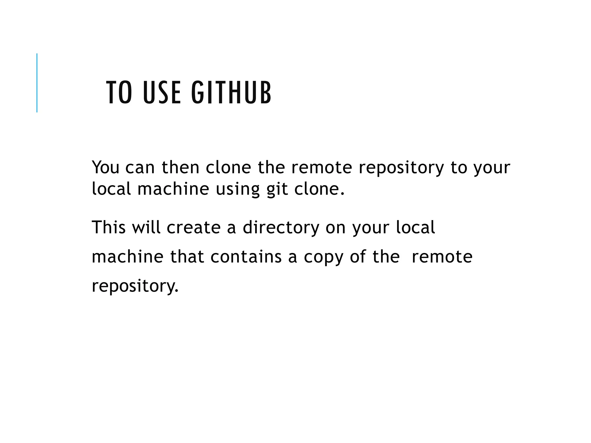 TO USE GITHUB
You can then clone the remote repository to your
local machine using git clone.
This will create a directory on your local
machine that contains a copy of the remote
repository.
 