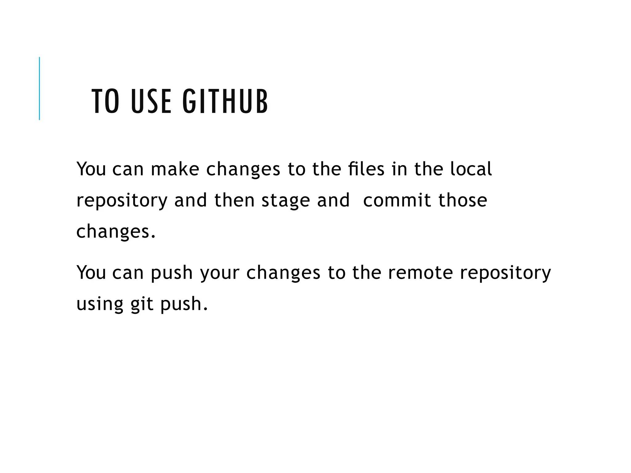 TO USE GITHUB
You can make changes to the ﬁles in the local
repository and then stage and commit those
changes.
You can push your changes to the remote repository
using git push.
 