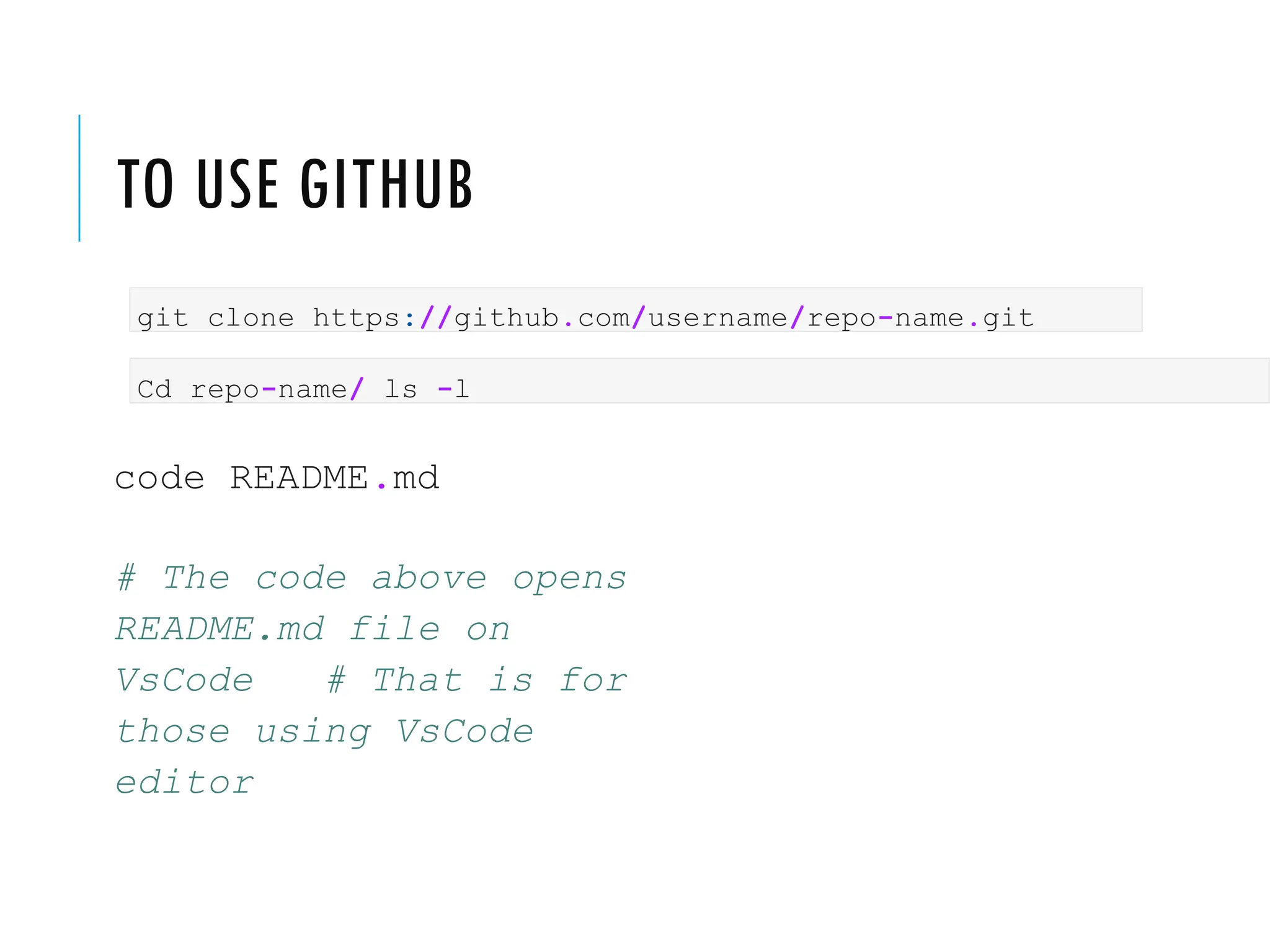 TO USE GITHUB
git clone https://github.com/username/repo-name.git
Cd repo-name/ ls -l
code README.md
# The code above opens
README.md file on
VsCode # That is for
those using VsCode
editor
 