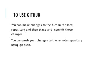 TO USE GITHUB
You can make changes to the ﬁles in the local
repository and then stage and commit those
changes.
You can push your changes to the remote repository
using git push.
 