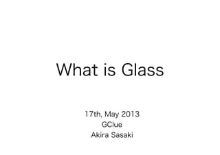What is Glass

   17th, May 2013
       GClue
    Akira Sasaki
 