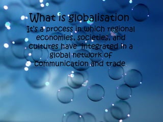 Whatisglobalisation It’s a process in which regional economies, societies, and cultures have integrated ina global network of communication and trade.  