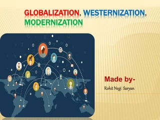 GLOBALIZATION, WESTERNIZATION,
MODERNIZATION
Made by-
Rohit Negi Saryan
 