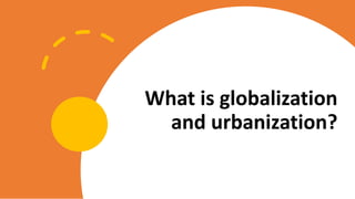 What is globalization
and urbanization?
 