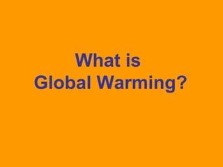 What is 
Global Warming? 
 