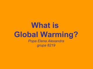 What is
Global Warming?
Popa Elena Alexandra
grupa 8219
 