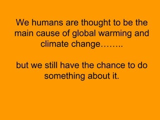 We humans are thought to be the
main cause of global warming and
climate change……..
but we still have the chance to do
something about it.
 