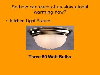 So how can each of us slow global
warming now?
• Kitchen Light Fixture
 