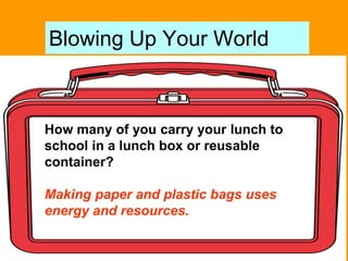 Blowing Up Your World
How many of you carry your lunch to
school in a lunch box or reusable
container?
Making paper and plastic bags uses
energy and resources.
 